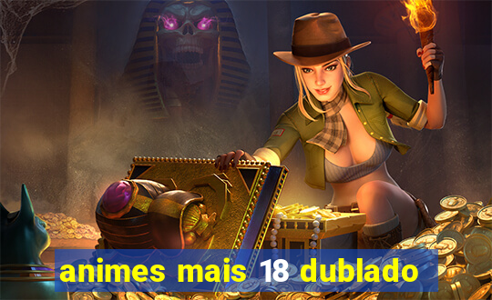 animes mais 18 dublado